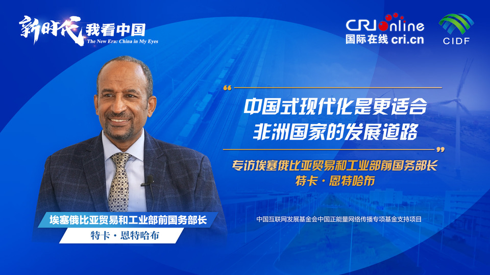 新时代，我看中国| 埃塞俄比亚贸易和工业部前国务部长：中国式现代化是更适合非洲国家的发展道路