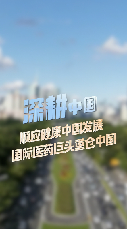 深耕中国丨顺应健康中国发展，国际医药巨头重仓中国